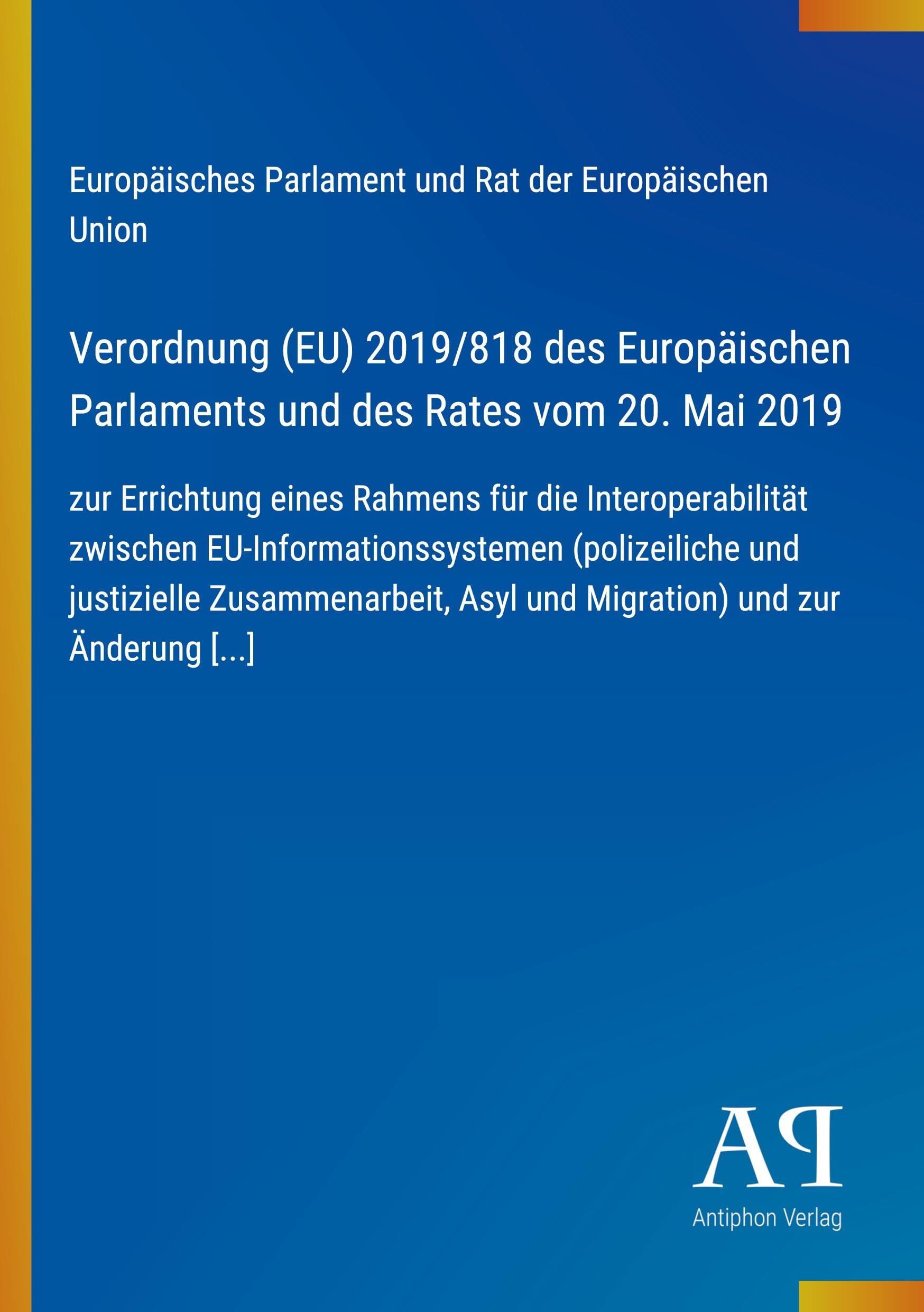 Verordnung (EU) 2019/818 des Europäischen Parlaments und des Rates vom 20. Mai 2019: zur Errichtung eines Rahmens für die Interoperabilität zwischen ... Asyl und Migration) und zur Änderung