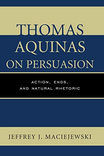 Thomas Aquinas on Persuasion: Action, Ends, and Natural Rhetoric