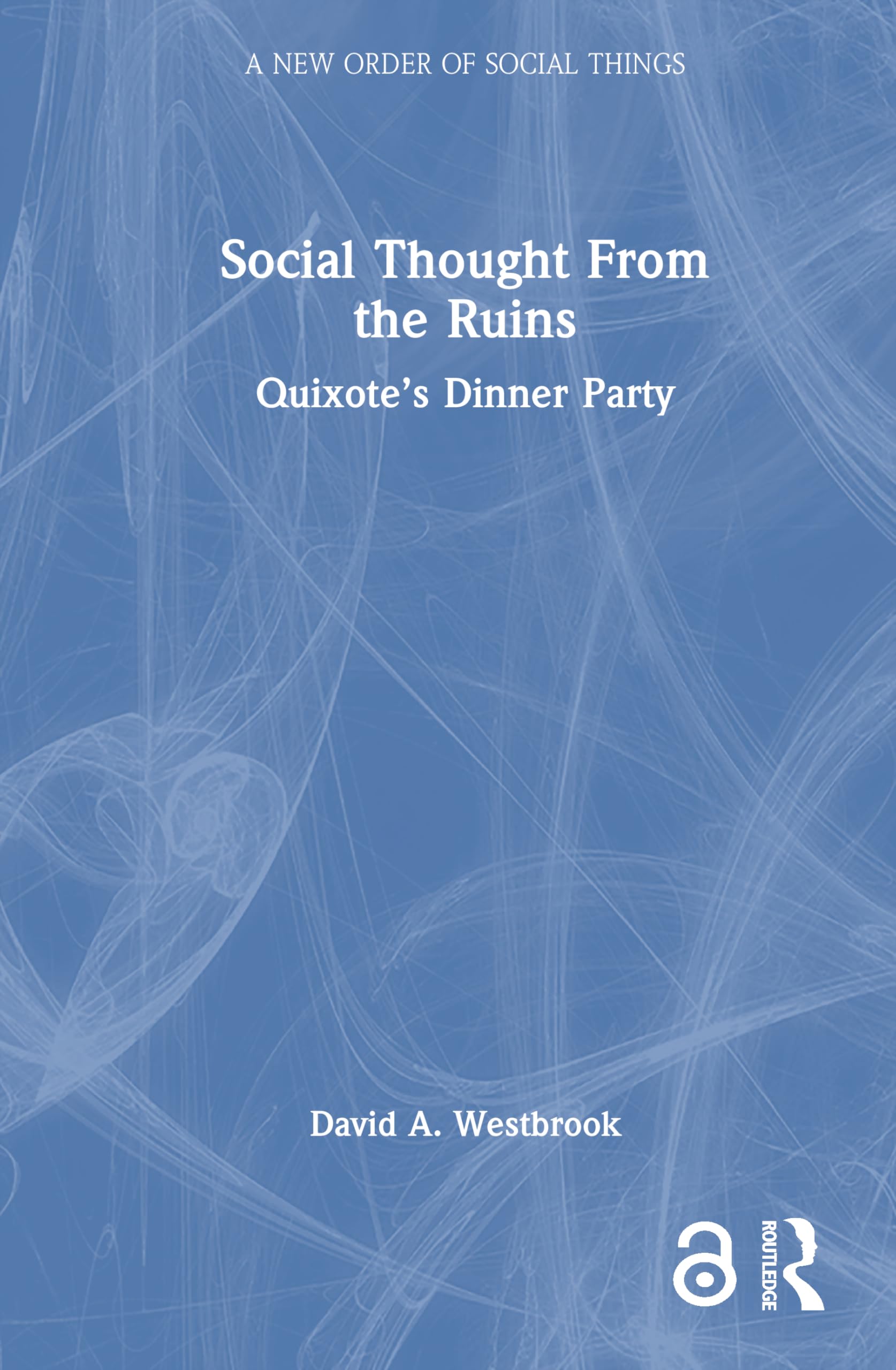 Social Thought From the Ruins: Quixote's Dinner Party (New Order of Social Things)