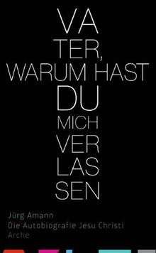 Vater, warum hast du mich verlassen: Die Autobiografie Jesu Christi