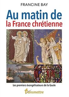 Au matin de la France chrétienne : les premiers évangélisateurs de la Gaule