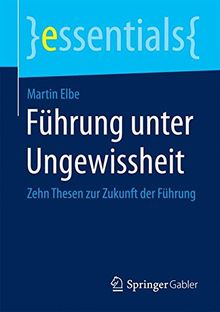 Führung unter Ungewissheit: Zehn Thesen zur Zukunft der Führung (essentials)