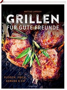 Grillen für gute Freunde: Fleisch, Fisch, Gemüse & Co