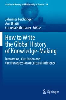 How to Write the Global History of Knowledge-Making: Interaction, Circulation and the Transgression of Cultural Difference (Studies in History and Philosophy of Science, Band 53)