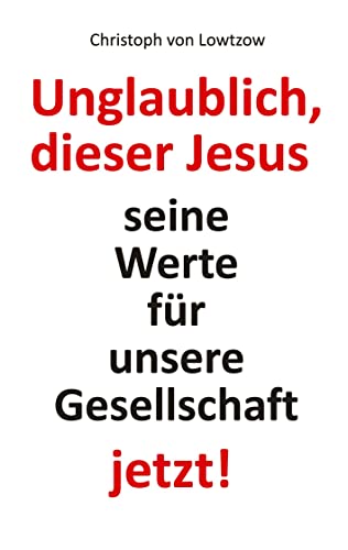 Unglaublich, dieser Jesus: Seine Werte für unsere Gesellschaft ― jetzt!