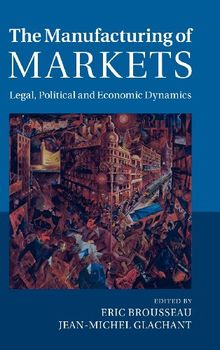 The Manufacturing of Markets: Legal, Political and Economic Dynamics