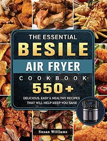 The Essential Besile Air Fryer Cookbook: 550+ Delicious, Easy & Healthy Recipes That Will Help Keep You Sane