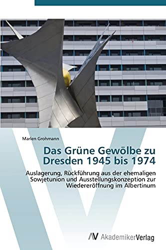 Das Grüne Gewölbe zu Dresden 1945 bis 1974: Auslagerung, Rückführung aus der ehemaligen Sowjetunion und Ausstellungskonzeption zur Wiedereröffnung im Albertinum