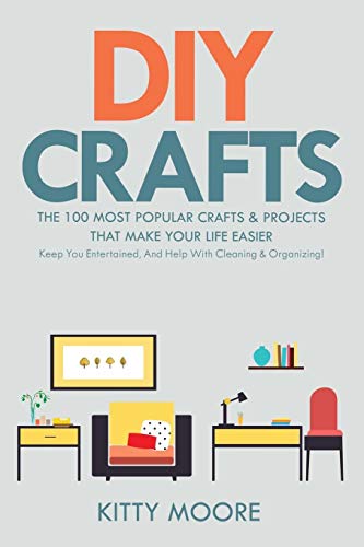 DIY Crafts (2nd Edition): The 100 Most Popular Crafts & Projects That Make Your Life Easier, Keep You Entertained, And Help With Cleaning & Organizing!