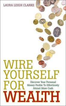 Wire Yourself For Wealth: Discover Your Money Profile to Effortlessly Attract More Cash: Discover Your Personal Money Profile To Effortlessly Attract More Cash