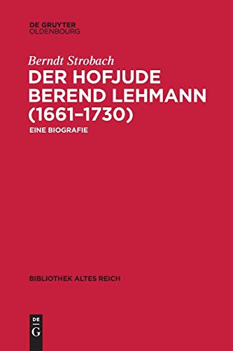 Der Hofjude Berend Lehmann (1661–1730): Eine Biografie (bibliothek altes Reich, Band 26)