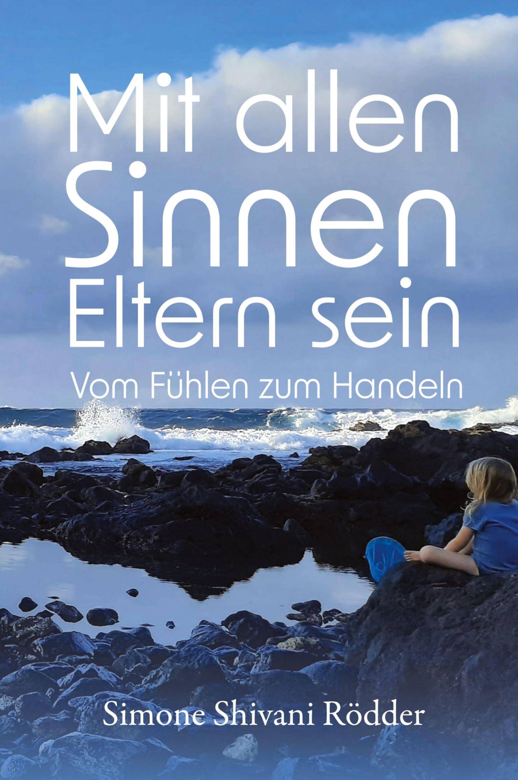 Mit allen Sinnen Eltern sein: Vom Fühlen zum Handeln: Vom Fühlen zum Handeln - Nicht nur für hochsensible Eltern und Kinder, die sich fühlend der ... authentischen Familienlebens widmen möchten.