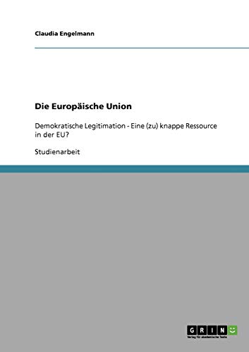 Die Europäische Union: Demokratische Legitimation - Eine (zu) knappe Ressource in der EU?
