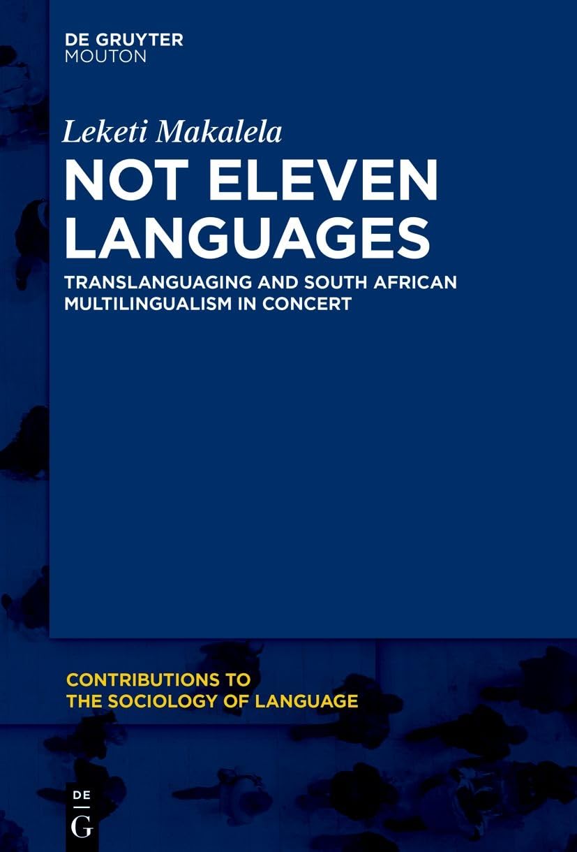 Not Eleven Languages: Translanguaging and South African Multilingualism in Concert (Contributions to the Sociology of Language [CSL], 107)