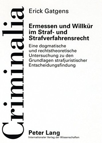 Ermessen und Willkür im Straf- und Strafverfahrensrecht: Eine dogmatische und rechtstheoretische Untersuchung zu den Grundlagen strafjuristischer Entscheidungsfindung (Criminalia)