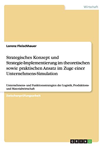 Strategisches Konzept und Strategie-Implementierung im theoretischen sowie praktischen Ansatz im Zuge einer Unternehmens-Simulation: Unternehmens- und ... Logistik, Produktions- und Materialwirtschaft