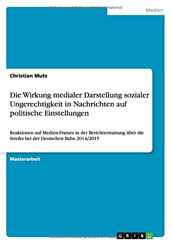 Die Wirkung medialer Darstellung sozialer Ungerechtigkeit in Nachrichten auf politische Einstellungen: Reaktionen auf Medien-Frames in der ... die Streiks bei der Deutschen Bahn 2014/2015