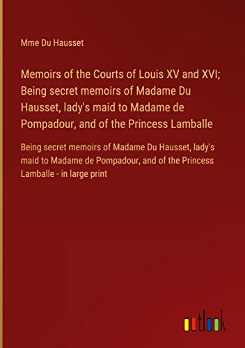 Memoirs of the Courts of Louis XV and XVI; Being secret memoirs of Madame Du Hausset, lady's maid to Madame de Pompadour, and of the Princess ... and of the Princess Lamballe - in large print