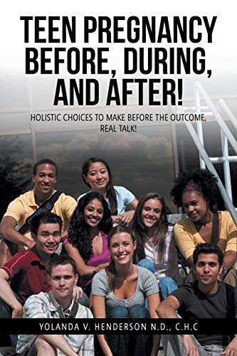 TEEN PREGNANCY BEFORE, DURING, AND AFTER!: HOLISTIC CHOICES TO MAKE BEFORE THE OUTCOME, REAL TALK!