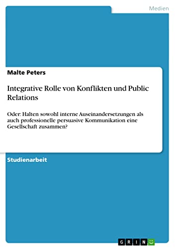 Integrative Rolle von Konflikten und Public Relations: Oder: Halten sowohl interne Auseinandersetzungen als auch professionelle persuasive Kommunikation eine Gesellschaft zusammen?