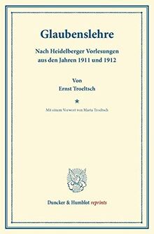 Glaubenslehre.: Nach Heidelberger Vorlesungen aus den Jahren 1911 und 1912. Mit einem Vorwort von Marta Troeltsch. (Duncker & Humblot reprints)