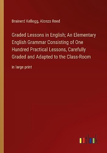 Graded Lessons in English; An Elementary English Grammar Consisting of One Hundred Practical Lessons, Carefully Graded and Adapted to the Class-Room: in large print