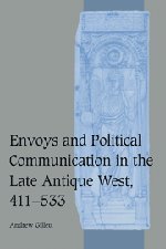 Envoys and Political Communication in the Late Antique West, 411–533 (Cambridge Studies in Medieval Life and Thought: Fourth Series, Band 55)