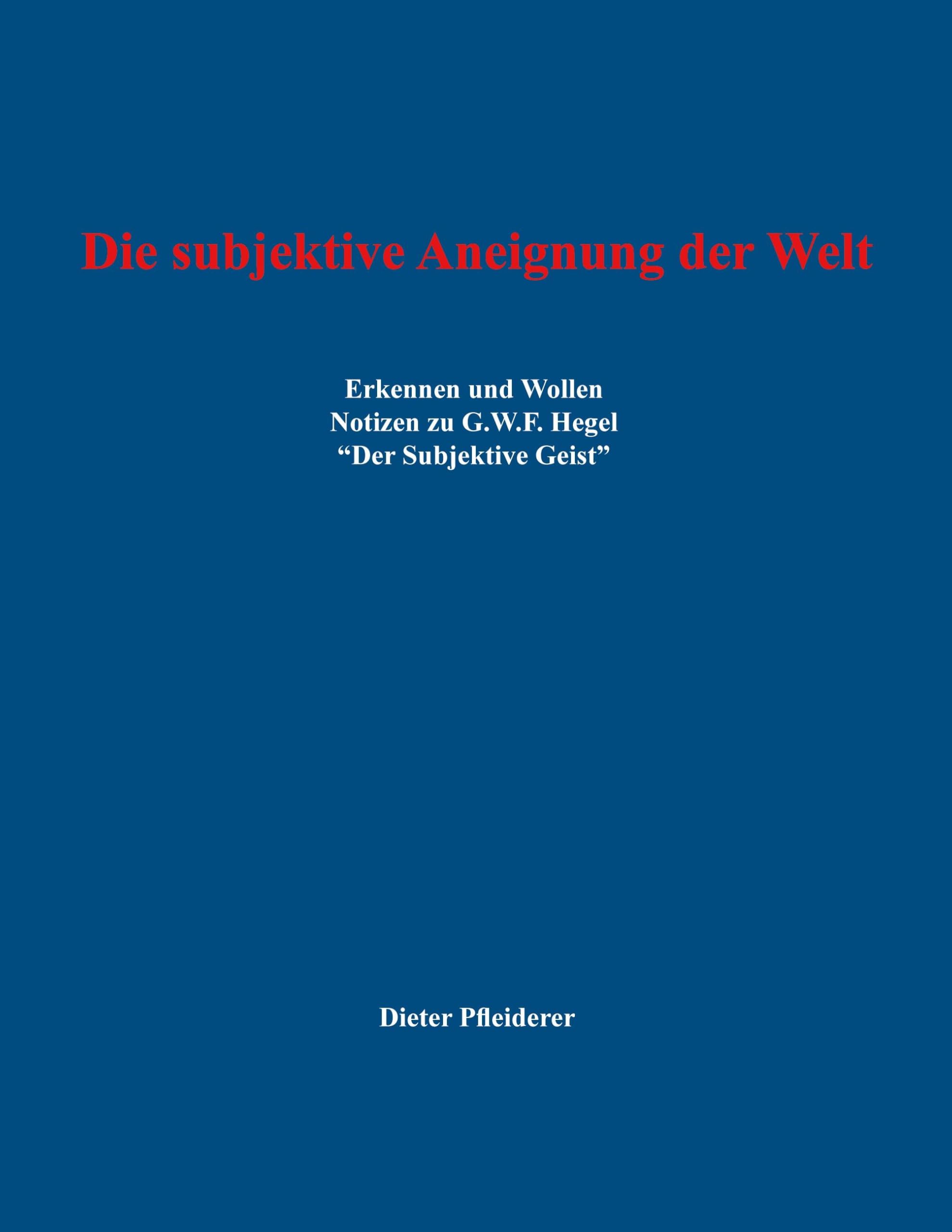 Die subjektive Aneignung der Welt: Erkennen und Wollen - Notizen zu G.W.F. Hegel Der Subjektive Geist