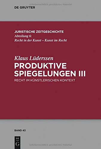 Produktive Spiegelungen III: Recht im künstlerischen Kontext (Juristische Zeitgeschichte / Abteilung 6, Band 43)