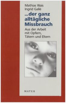 ... der ganz alltägliche Missbrauch: Aus der Arbeit mit Opfern, Tätern und Eltern