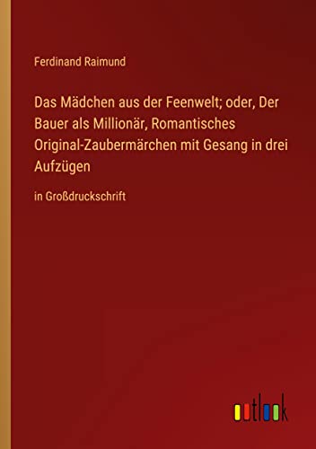 Das Mädchen aus der Feenwelt; oder, Der Bauer als Millionär, Romantisches Original-Zaubermärchen mit Gesang in drei Aufzügen: in Großdruckschrift
