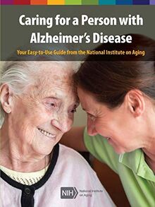 Caring for a Person with Alzheimer's Disease: Your Easy -to-Use- Guide from the National Institute on Aging (Revised January 2019)