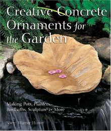 Creative Concrete Ornaments for the Garden: Making Pots, Planters, Birdbaths, Sculpture & More: Making Pots, Planters, Birdbaths, Sculpture and More