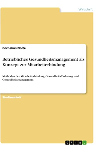Betriebliches Gesundheitsmanagement als Konzept zur Mitarbeiterbindung: Methoden der Mitarbeiterbindung, Gesundheitsförderung und Gesundheitsmanagement