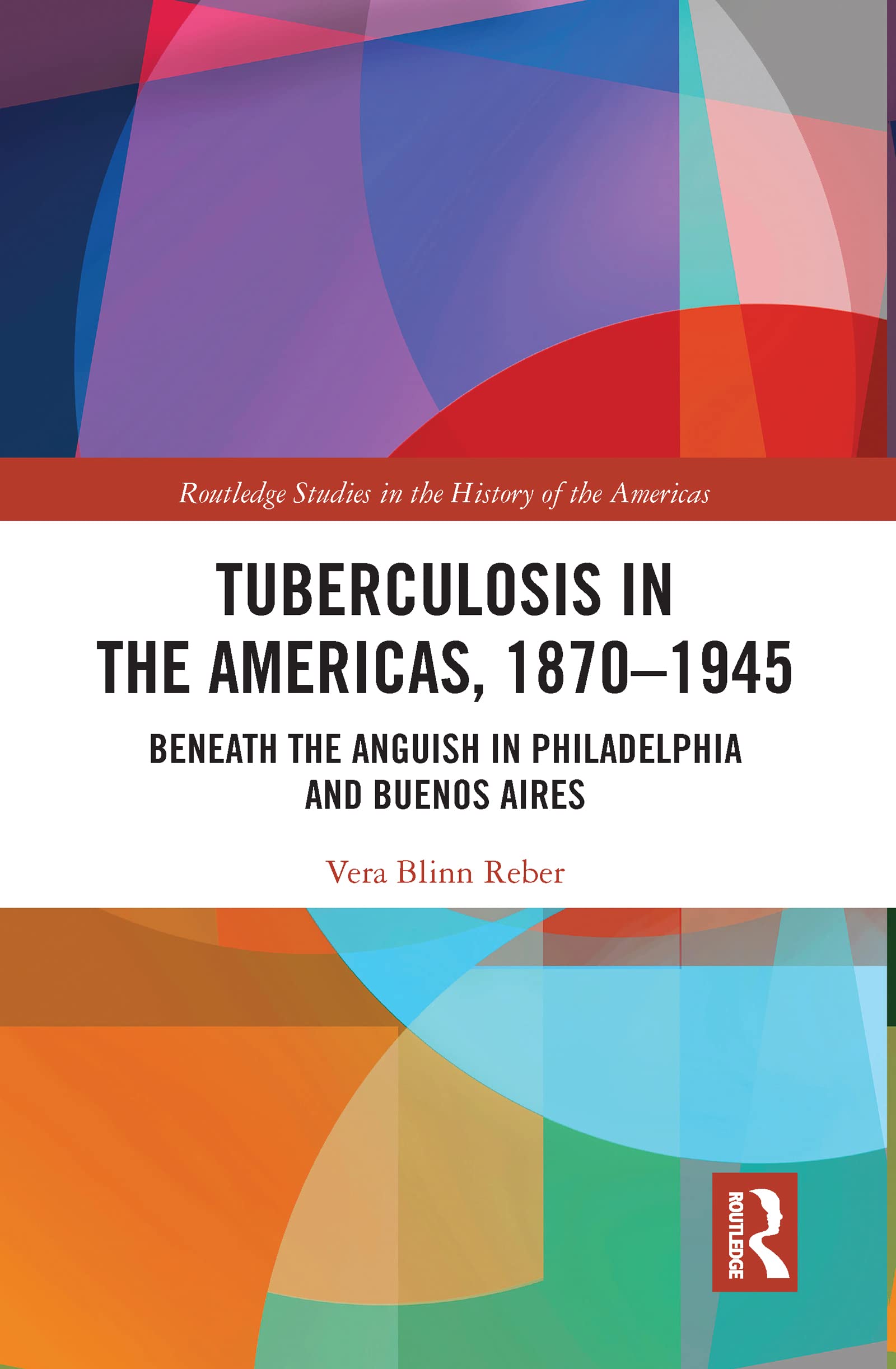 Tuberculosis in the Americas, 1870-1945: Beneath the Anguish in Philadelphia and Buenos Aires (Routledge Studies in the History of the Americas)