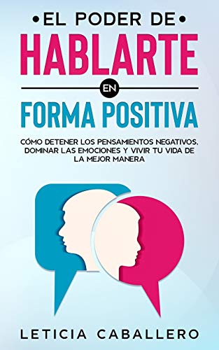 El poder de hablarte en forma positiva: Cómo detener los pensamientos negativos, dominar las emociones y vivir tu vida de la mejor manera