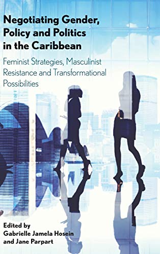 Negotiating Gender, Policy and Politics in the Caribbean: Feminist Strategies, Masculinist Resistance and Transformational Possibilities