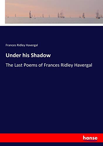 Under his Shadow: The Last Poems of Frances Ridley Havergal