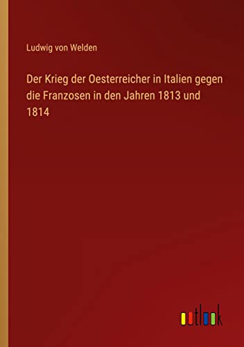 Der Krieg der Oesterreicher in Italien gegen die Franzosen in den Jahren 1813 und 1814