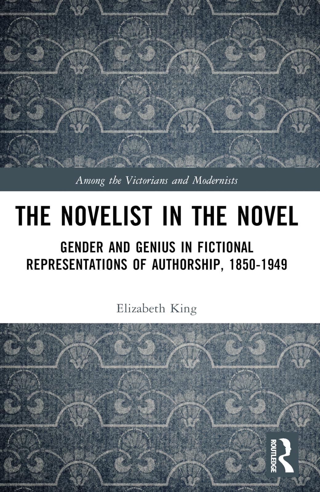 The Novelist in the Novel: Gender and Genius in Fictional Representations of Authorship, 1850-1949 (Among the Victorians and Modernists)