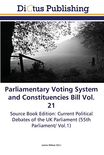 Parliamentary Voting System and Constituencies Bill Vol. 21: Source Book Edition: Current Political Debates of the UK Parliament (55th Parliament/ Vol.1)