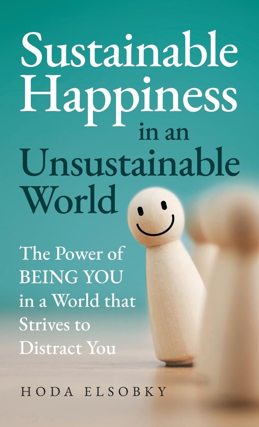 Sustainable Happiness in an Unsustainable World: The Power of Being You in a World that Strives to Distract You