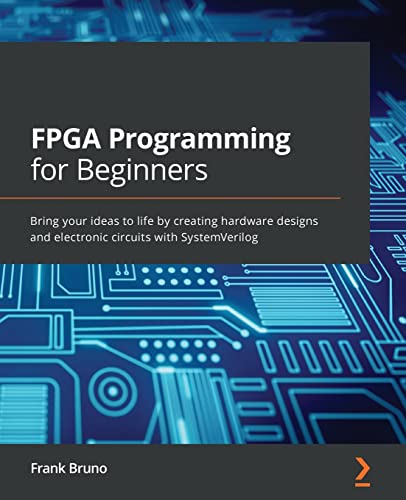 Bruno Frank Fpga Programming For Beginners, Bring Your Ideas To Life By Creating Hardware Designs And Electronic Circuits With SystemVerilog