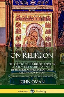 On Religion: Speeches to its Cultured Despisers; A Defence of Nature of Faith; its History; Anthropology and Cultivation in Man