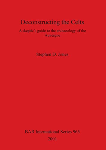 Deconstructing the Celts: A skeptic's guide to the archaeology of the Auvergne (British Archaeological Reports, Band 965)