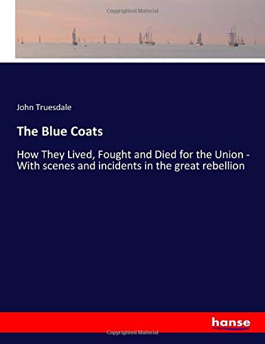 The Blue Coats: How They Lived, Fought and Died for the Union - With scenes and incidents in the great rebellion