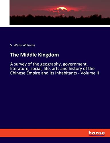 The Middle Kingdom: A survey of the geography, government, literature, social, life, arts and history of the Chinese Empire and its Inhabitants - Volume II