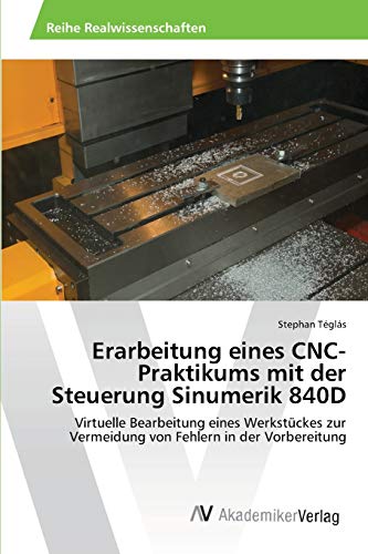 Erarbeitung eines CNC-Praktikums mit der Steuerung Sinumerik 840D: Virtuelle Bearbeitung eines Werkstückes zur Vermeidung von Fehlern in der Vorbereitung