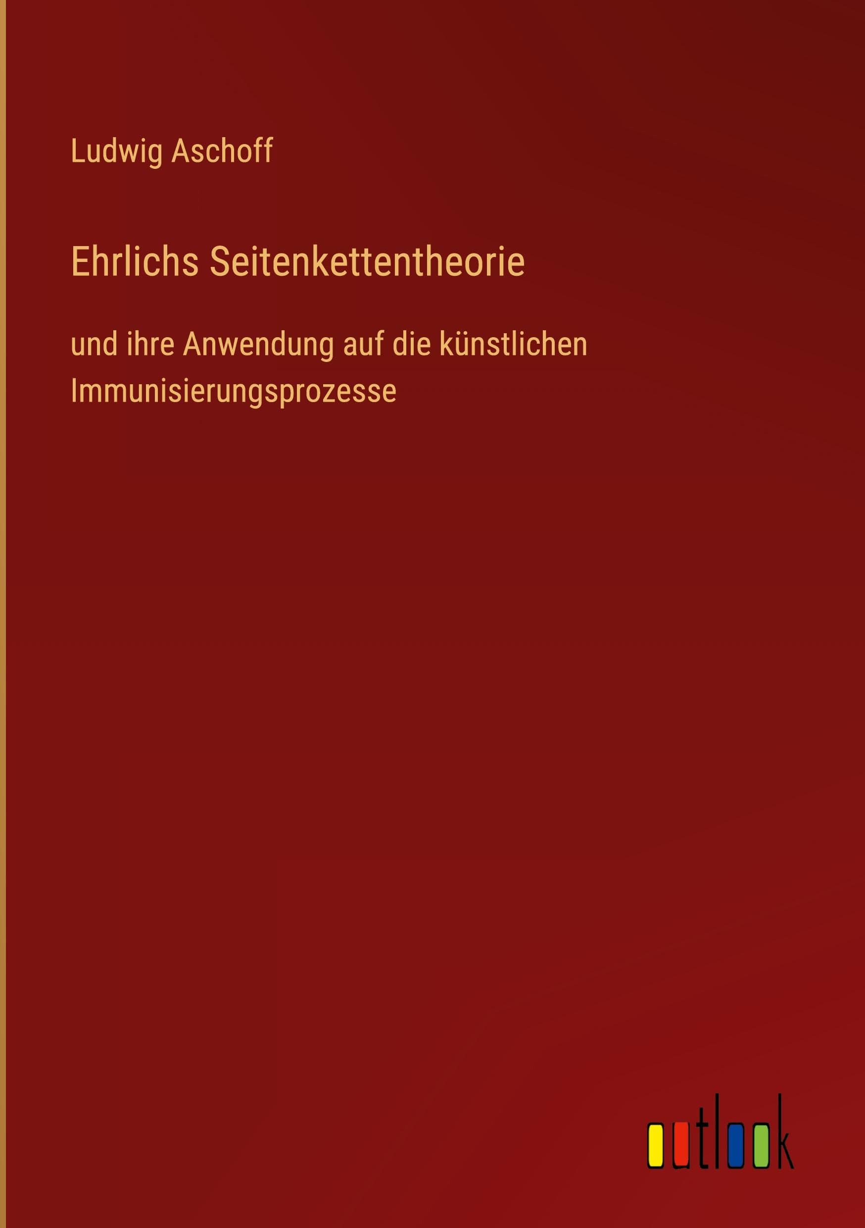 Ehrlichs Seitenkettentheorie: und ihre Anwendung auf die künstlichen Immunisierungsprozesse