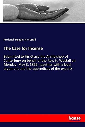 The Case for Incense: Submitted to His Grace the Archbishop of Canterbury on behalf of the Rev. H. Westall on Monday, May 8, 1899, together with a legal argument and the appendices of the experts